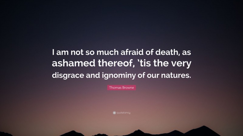 Thomas Browne Quote: “I am not so much afraid of death, as ashamed thereof, ’tis the very disgrace and ignominy of our natures.”