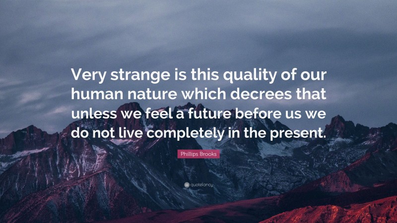 Phillips Brooks Quote: “Very strange is this quality of our human nature which decrees that unless we feel a future before us we do not live completely in the present.”