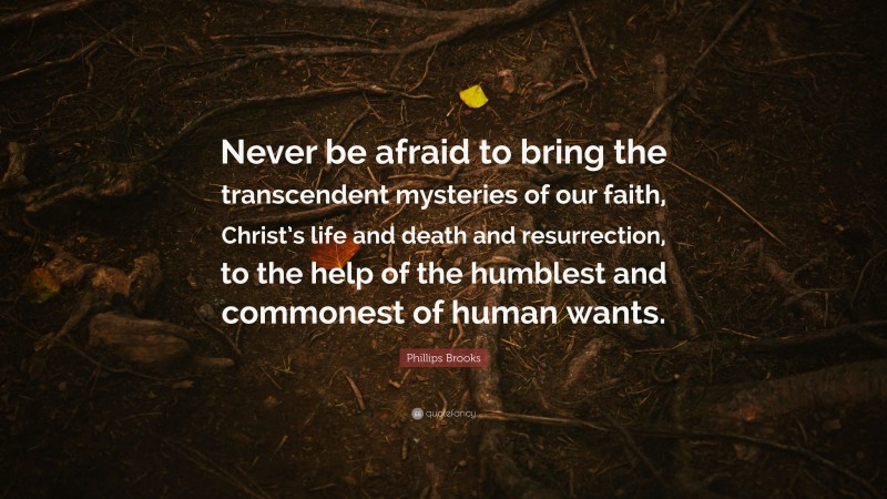 Phillips Brooks Quote: “Never be afraid to bring the transcendent mysteries of our faith, Christ’s life and death and resurrection, to the help of the humblest and commonest of human wants.”