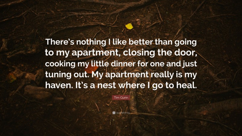 Tim Gunn Quote: “There’s nothing I like better than going to my apartment, closing the door, cooking my little dinner for one and just tuning out. My apartment really is my haven. It’s a nest where I go to heal.”