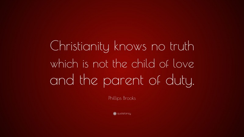 Phillips Brooks Quote: “Christianity knows no truth which is not the child of love and the parent of duty.”