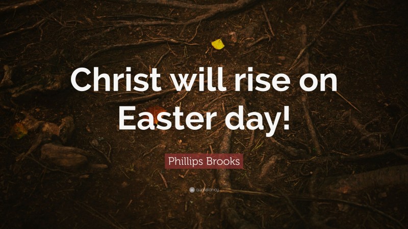 Phillips Brooks Quote: “Christ will rise on Easter day!”