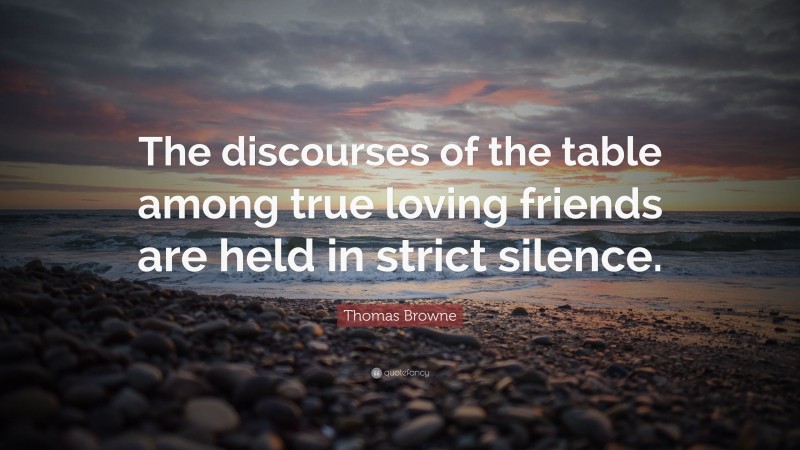 Thomas Browne Quote: “The discourses of the table among true loving friends are held in strict silence.”