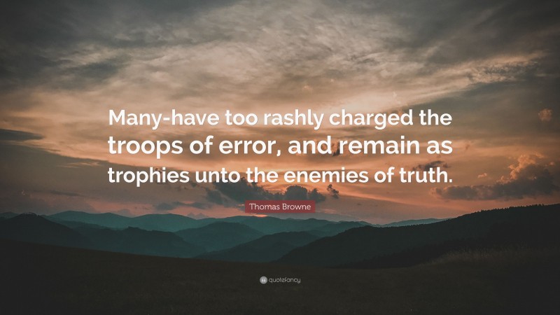 Thomas Browne Quote: “Many-have too rashly charged the troops of error, and remain as trophies unto the enemies of truth.”
