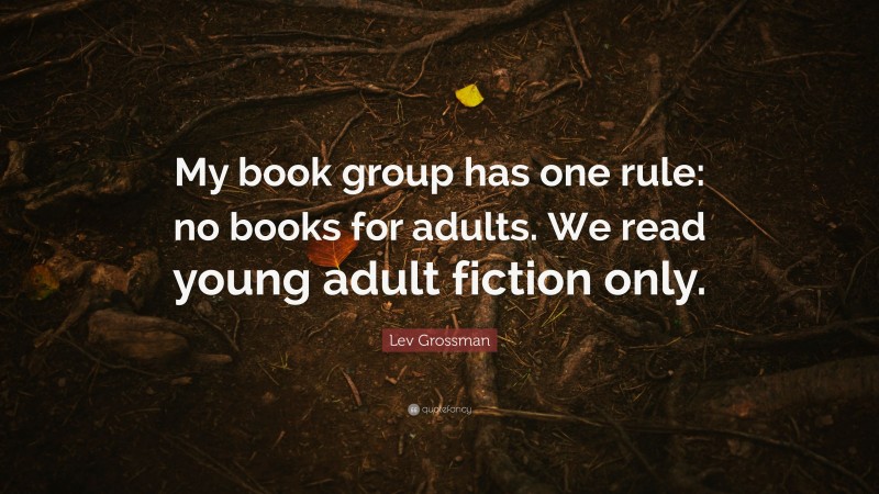 Lev Grossman Quote: “My book group has one rule: no books for adults. We read young adult fiction only.”