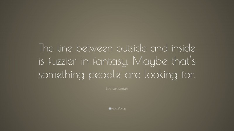 Lev Grossman Quote: “The line between outside and inside is fuzzier in fantasy. Maybe that’s something people are looking for.”