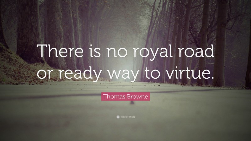 Thomas Browne Quote: “There is no royal road or ready way to virtue.”