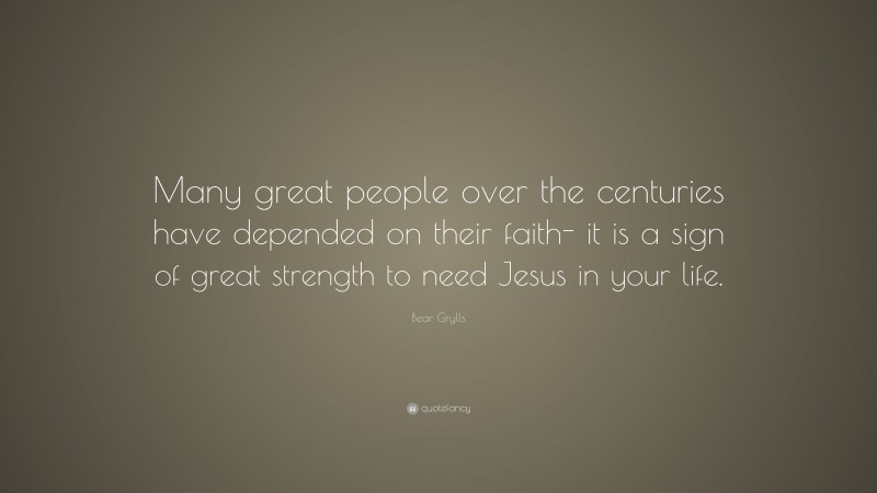 Bear Grylls Quote: “Many great people over the centuries have depended on their faith- it is a sign of great strength to need Jesus in your life.”