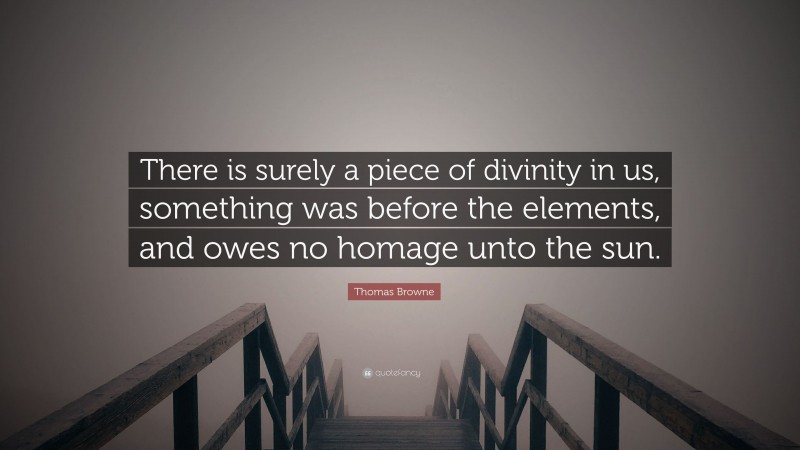 Thomas Browne Quote: “There is surely a piece of divinity in us, something was before the elements, and owes no homage unto the sun.”