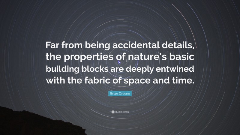 Brian Greene Quote: “Far from being accidental details, the properties of nature’s basic building blocks are deeply entwined with the fabric of space and time.”