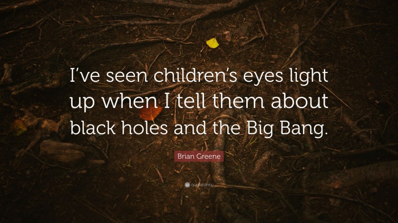 Brian Greene Quote: “I’ve seen children’s eyes light up when I tell them about black holes and the Big Bang.”
