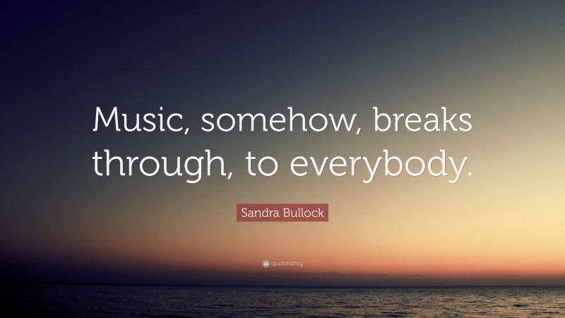 Sandra Bullock Quote: “Music, somehow, breaks through, to everybody.”