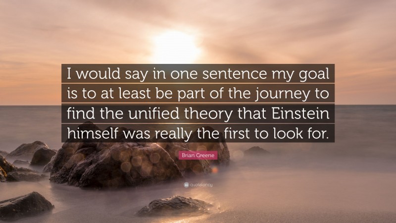Brian Greene Quote: “I would say in one sentence my goal is to at least be part of the journey to find the unified theory that Einstein himself was really the first to look for.”