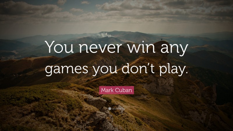 Mark Cuban Quote: “You never win any games you don’t play.”