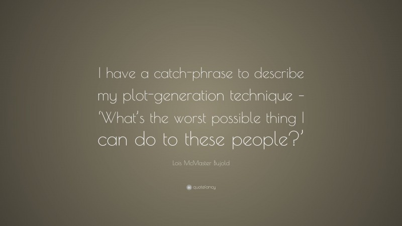 Lois McMaster Bujold Quote: “I have a catch-phrase to describe my plot-generation technique – ‘What’s the worst possible thing I can do to these people?’”