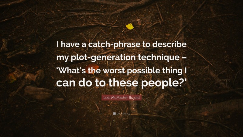 Lois McMaster Bujold Quote: “I have a catch-phrase to describe my plot-generation technique – ‘What’s the worst possible thing I can do to these people?’”