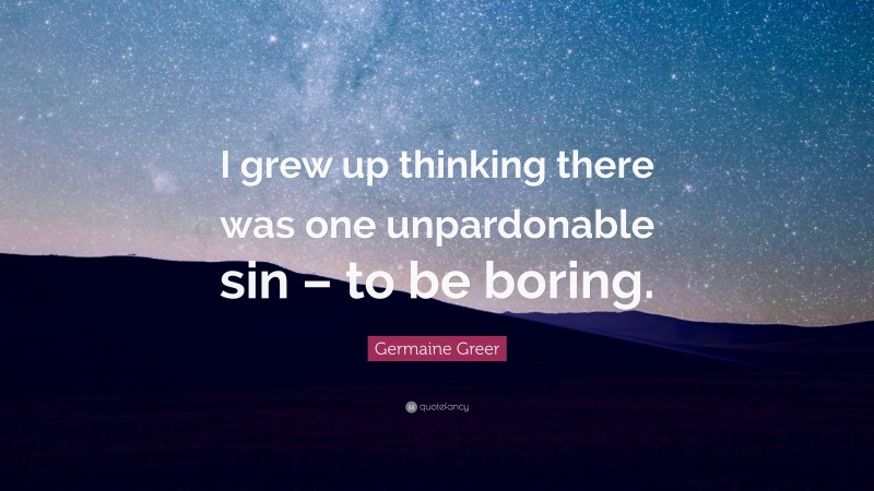 Germaine Greer Quote: “I grew up thinking there was one unpardonable sin – to be boring.”