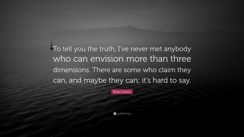 Brian Greene Quote: “To tell you the truth, I’ve never met anybody who can envision more than three dimensions. There are some who claim they can, and maybe they can; it’s hard to say.”