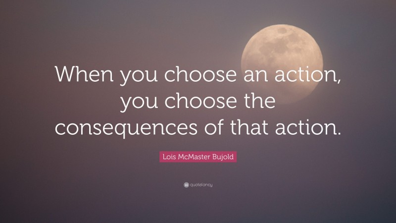 Lois McMaster Bujold Quote: “When you choose an action, you choose the consequences of that action.”