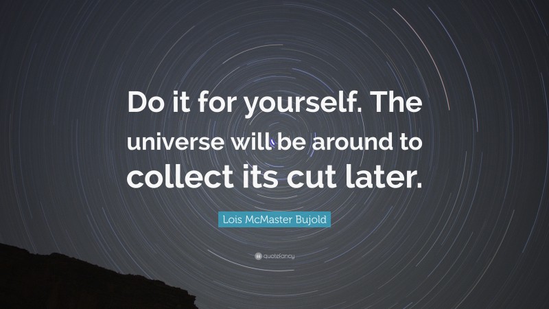 Lois McMaster Bujold Quote: “Do it for yourself. The universe will be around to collect its cut later.”