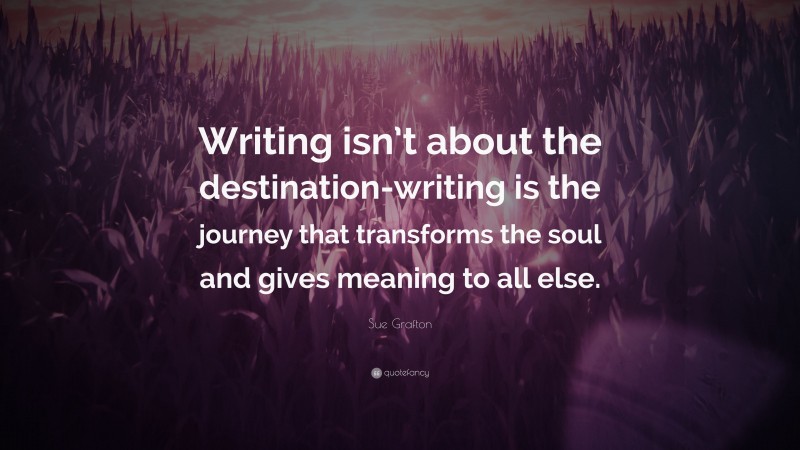Sue Grafton Quote: “Writing isn’t about the destination-writing is the journey that transforms the soul and gives meaning to all else.”
