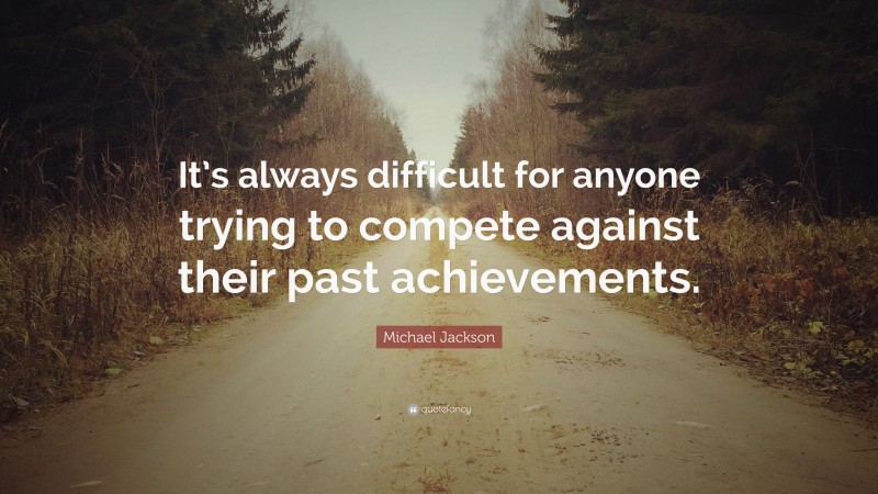 Michael Jackson Quote: “It’s always difficult for anyone trying to compete against their past achievements.”