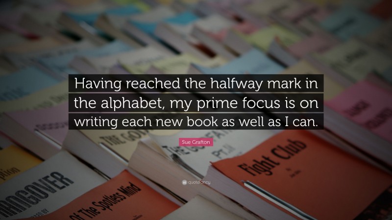 Sue Grafton Quote: “Having reached the halfway mark in the alphabet, my prime focus is on writing each new book as well as I can.”
