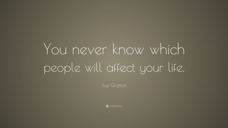 Sue Grafton Quote: “You never know which people will affect your life.”