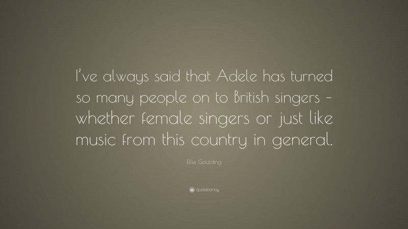 Ellie Goulding Quote: “I’ve always said that Adele has turned so many people on to British singers – whether female singers or just like music from this country in general.”