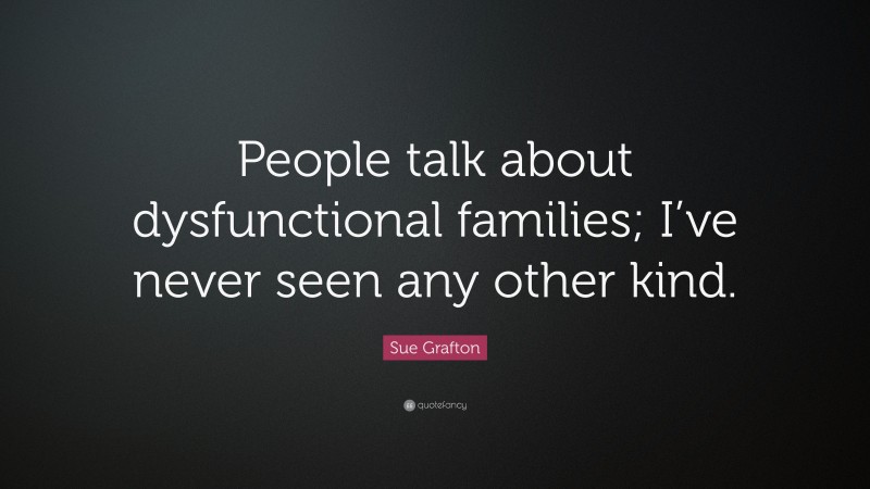 Sue Grafton Quote: “People talk about dysfunctional families; I’ve never seen any other kind.”