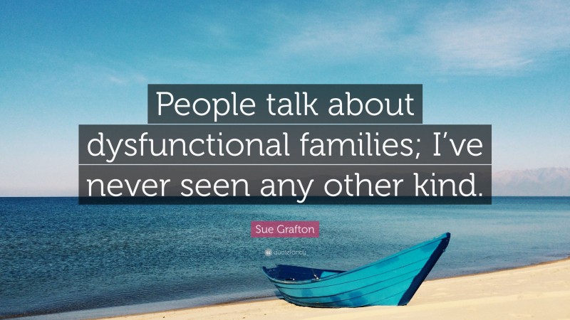 Sue Grafton Quote: “People talk about dysfunctional families; I’ve never seen any other kind.”