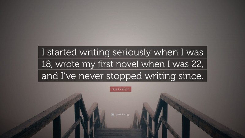 Sue Grafton Quote: “I started writing seriously when I was 18, wrote my first novel when I was 22, and I’ve never stopped writing since.”