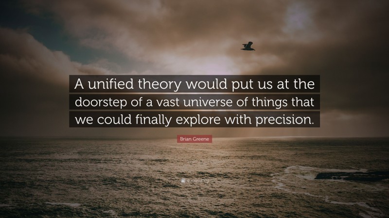 Brian Greene Quote: “A unified theory would put us at the doorstep of a vast universe of things that we could finally explore with precision.”