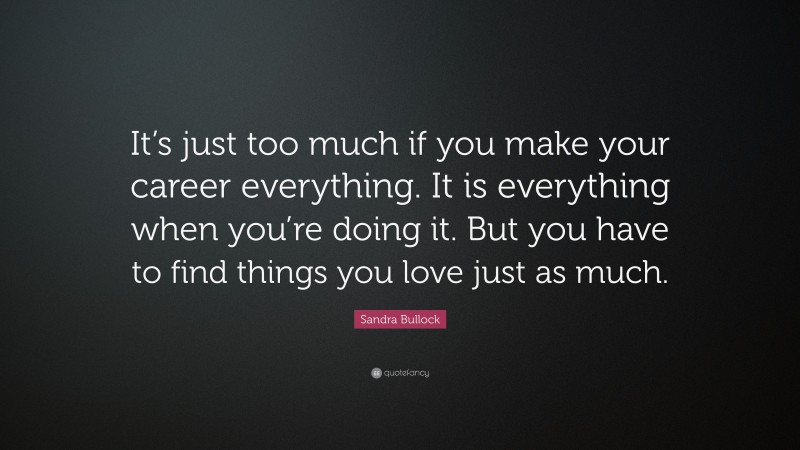 Sandra Bullock Quote: “It’s just too much if you make your career everything. It is everything when you’re doing it. But you have to find things you love just as much.”