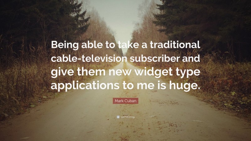 Mark Cuban Quote: “Being able to take a traditional cable-television subscriber and give them new widget type applications to me is huge.”