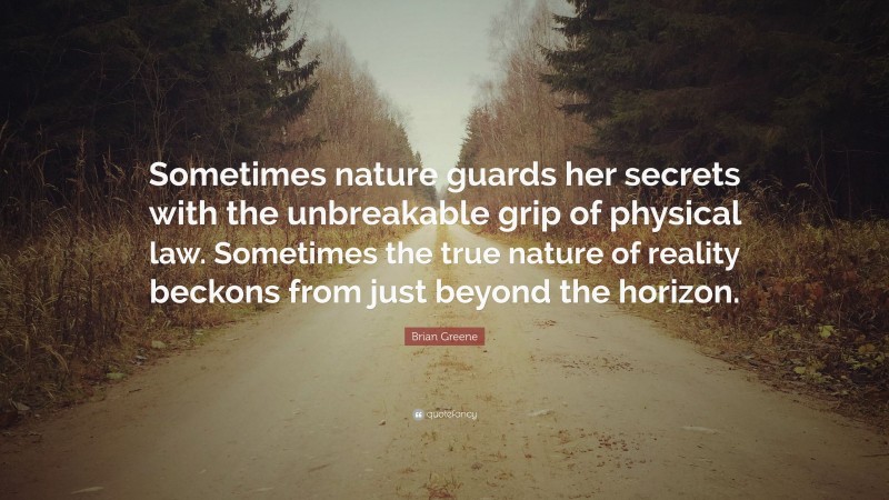 Brian Greene Quote: “Sometimes nature guards her secrets with the unbreakable grip of physical law. Sometimes the true nature of reality beckons from just beyond the horizon.”
