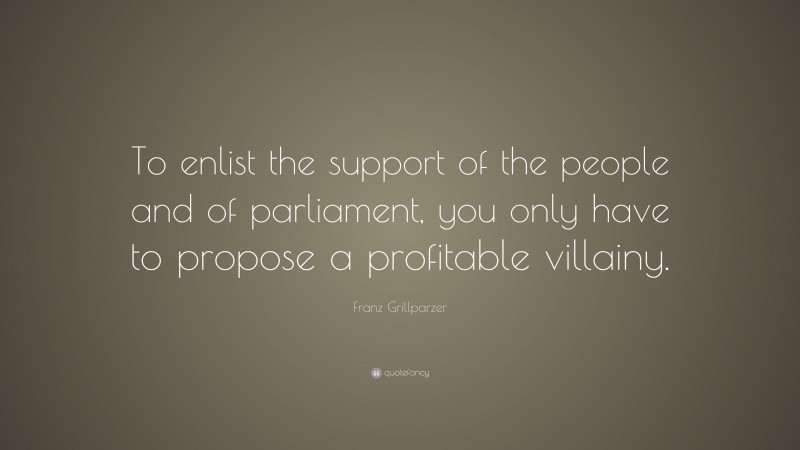 Franz Grillparzer Quote: “To enlist the support of the people and of parliament, you only have to propose a profitable villainy.”