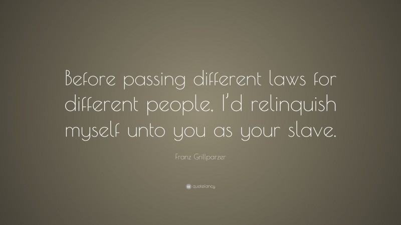 Franz Grillparzer Quote: “Before passing different laws for different people, I’d relinquish myself unto you as your slave.”