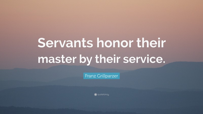Franz Grillparzer Quote: “Servants honor their master by their service.”