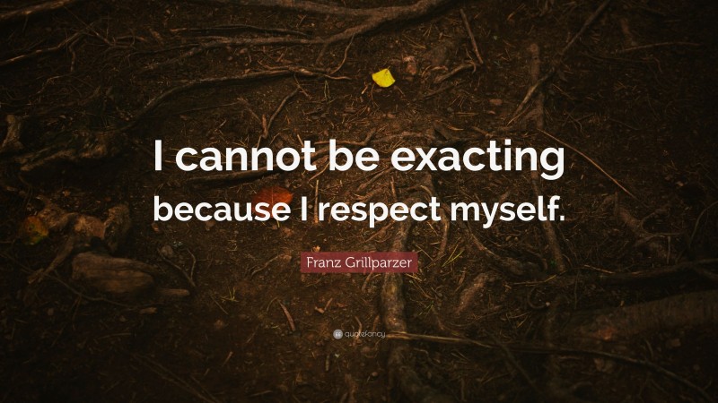 Franz Grillparzer Quote: “I cannot be exacting because I respect myself.”