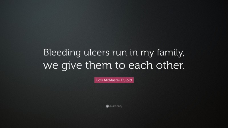Lois McMaster Bujold Quote: “Bleeding ulcers run in my family, we give them to each other.”