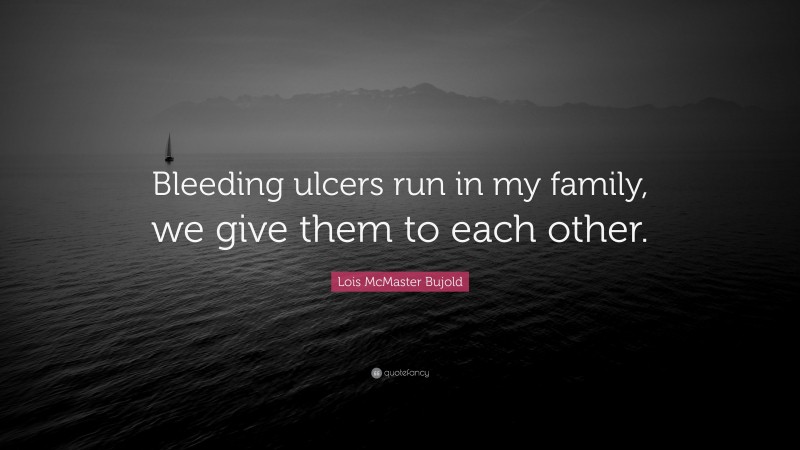 Lois McMaster Bujold Quote: “Bleeding ulcers run in my family, we give them to each other.”