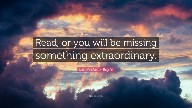 Lois McMaster Bujold Quote: “Read, or you will be missing something extraordinary.”