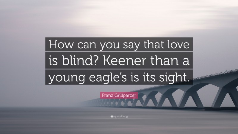 Franz Grillparzer Quote: “How can you say that love is blind? Keener than a young eagle’s is its sight.”