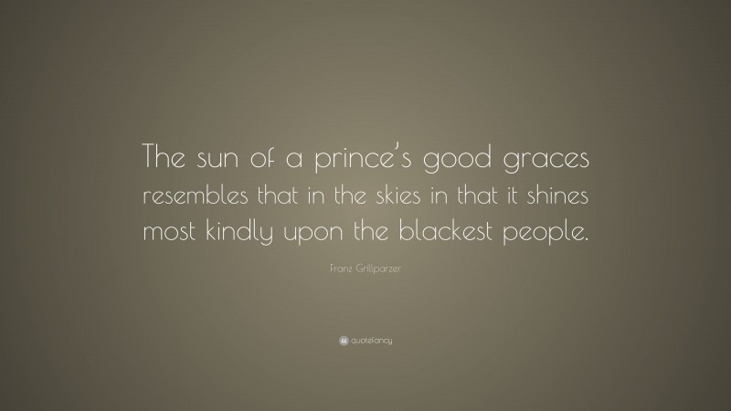 Franz Grillparzer Quote: “The sun of a prince’s good graces resembles that in the skies in that it shines most kindly upon the blackest people.”