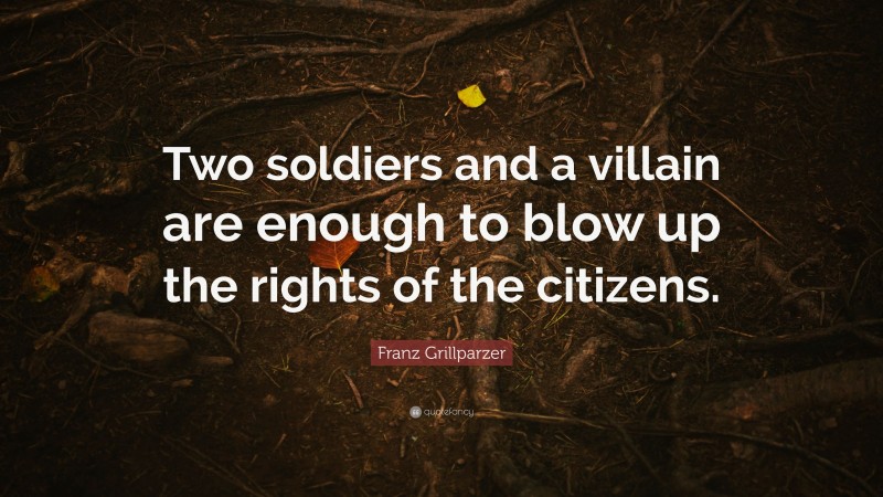 Franz Grillparzer Quote: “Two soldiers and a villain are enough to blow up the rights of the citizens.”