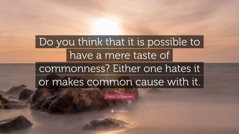 Franz Grillparzer Quote: “Do you think that it is possible to have a mere taste of commonness? Either one hates it or makes common cause with it.”