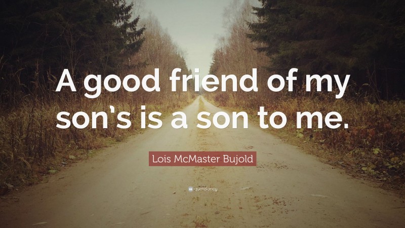 Lois McMaster Bujold Quote: “A good friend of my son’s is a son to me.”