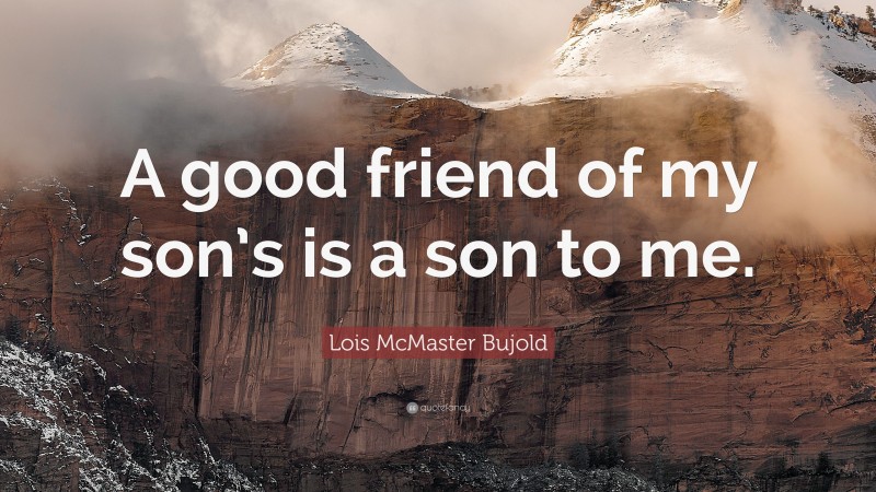 Lois McMaster Bujold Quote: “A good friend of my son’s is a son to me.”