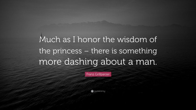 Franz Grillparzer Quote: “Much as I honor the wisdom of the princess – there is something more dashing about a man.”